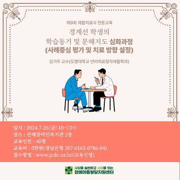 제9회 재활치료사 전문교육 경계선 학생의 학습동기 및 문해지도 심화과정(사례중심 평가 및 치료 방향 설정) 김기주 교수(도명대학교 언어치료청각재활학과) 일시 : 2024년 7월 26일(금) 10시에서 13시까지 장소 진해장애인복지관 2층 교육인원 40명 교육비 5만원(경남은행 207-0165-0786-04) 접수방법: www.jcdc.or.kr(교육신청) 사랑을 실천하고 사람을 잇는 장애아동발달지원센터